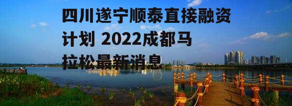 四川遂宁顺泰直接融资计划 2022成都马拉松最新消息