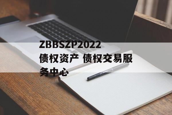 ZBBSZP2022债权资产 债权交易服务中心