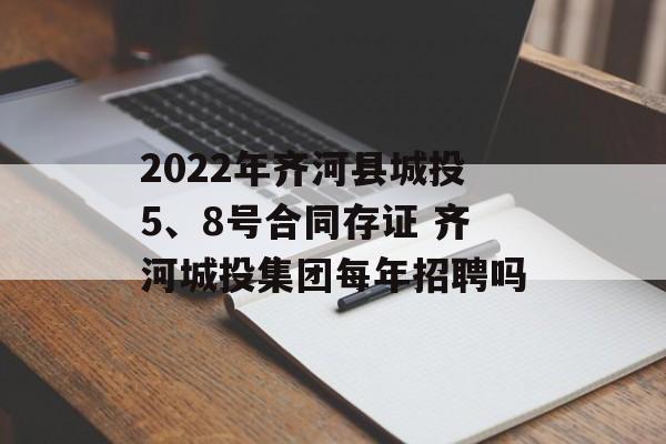 2022年齐河县城投5、8号合同存证 齐河城投集团每年招聘吗