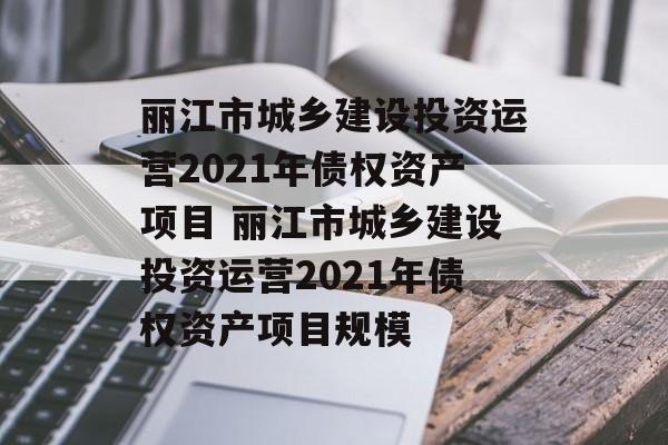 丽江市城乡建设投资运营2021年债权资产项目 丽江市城乡建设投资运营2021年债权资产项目规模