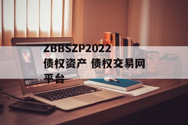 ZBBSZP2022债权资产 债权交易网平台