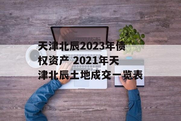 天津北辰2023年债权资产 2021年天津北辰土地成交一览表