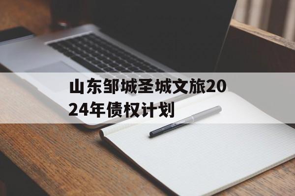 山东邹城圣城文旅2024年债权计划