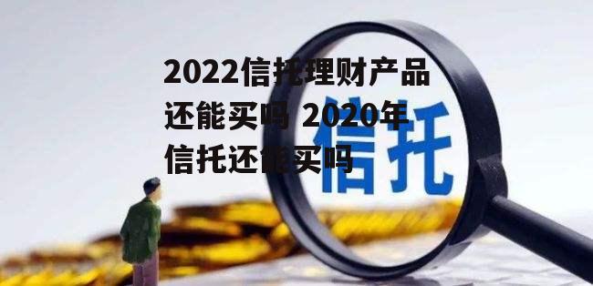 2022信托理财产品还能买吗 2020年信托还能买吗